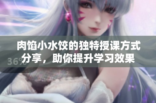 肉馅小水饺的独特授课方式分享，助你提升学习效果