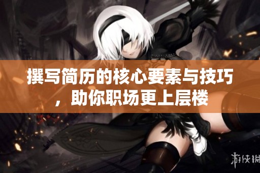 撰写简历的核心要素与技巧，助你职场更上层楼
