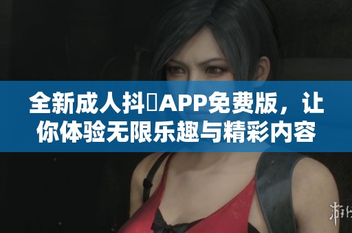 全新成人抖抈APP免费版，让你体验无限乐趣与精彩内容