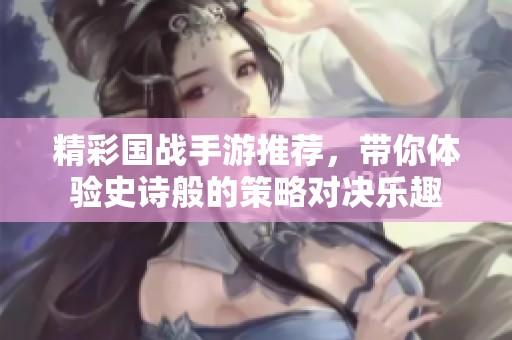 精彩国战手游推荐，带你体验史诗般的策略对决乐趣