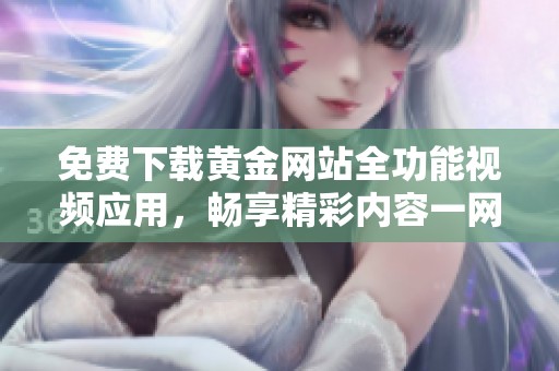 免费下载黄金网站全功能视频应用，畅享精彩内容一网打尽