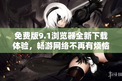 免费版9.1浏览器全新下载体验，畅游网络不再有烦恼