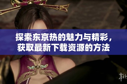 探索东京热的魅力与精彩，获取最新下载资源的方法
