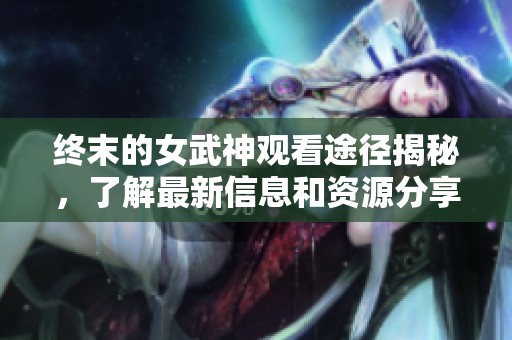 终末的女武神观看途径揭秘，了解最新信息和资源分享