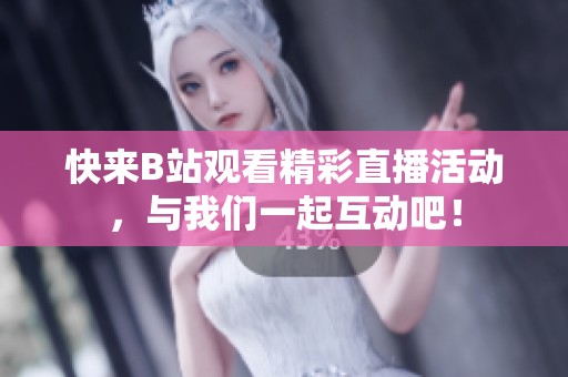 快来B站观看精彩直播活动，与我们一起互动吧！
