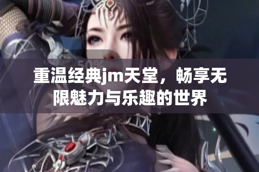重温经典jm天堂，畅享无限魅力与乐趣的世界