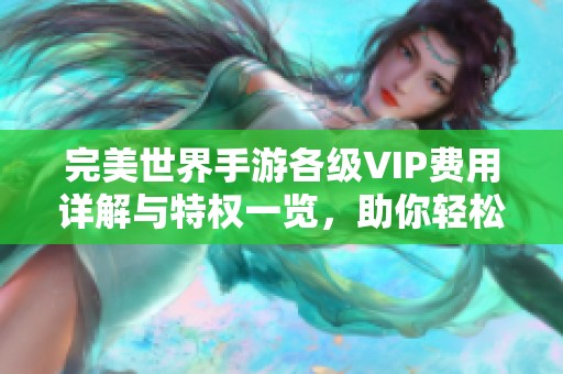 完美世界手游各级VIP费用详解与特权一览，助你轻松玩转游戏