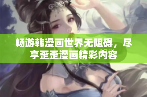 畅游韩漫画世界无阻碍，尽享歪歪漫画精彩内容