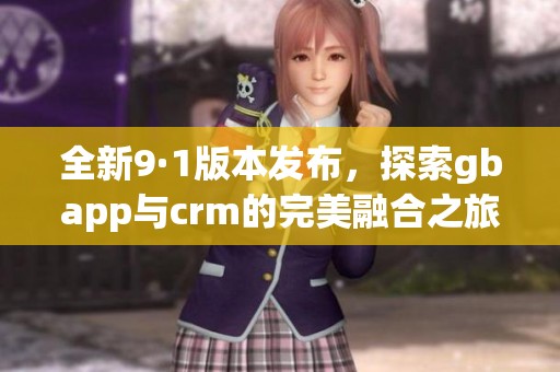 全新9·1版本发布，探索gbapp与crm的完美融合之旅