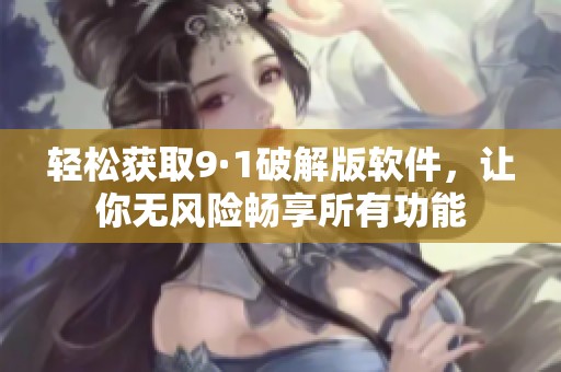 轻松获取9·1破解版软件，让你无风险畅享所有功能