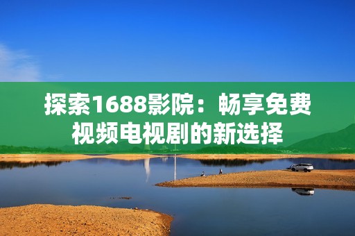 探索1688影院：畅享免费视频电视剧的新选择