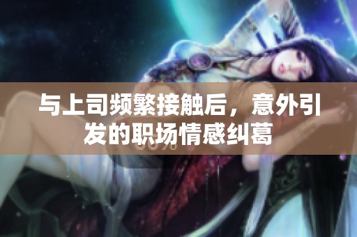 与上司频繁接触后，意外引发的职场情感纠葛