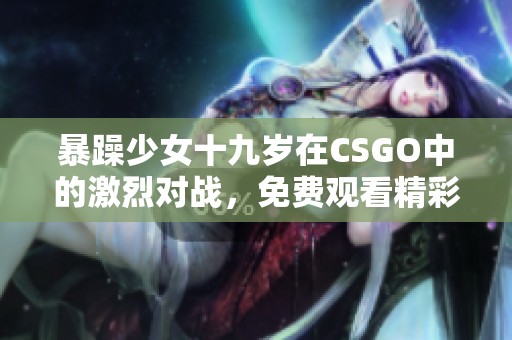暴躁少女十九岁在CSGO中的激烈对战，免费观看精彩瞬间