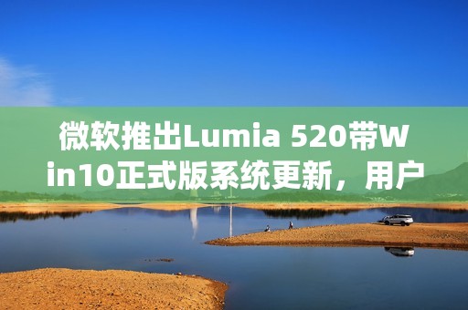微软推出Lumia 520带Win10正式版系统更新，用户体验再升级