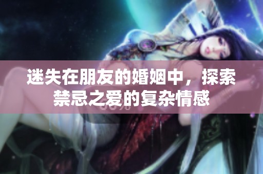 迷失在朋友的婚姻中，探索禁忌之爱的复杂情感