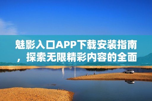 魅影入口APP下载安装指南，探索无限精彩内容的全面体验