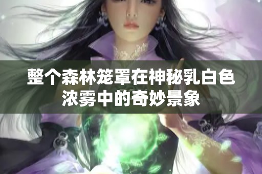 整个森林笼罩在神秘乳白色浓雾中的奇妙景象