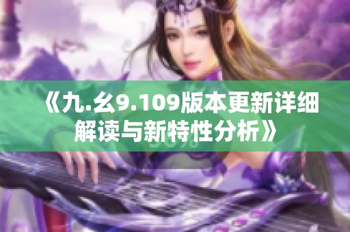 《九.幺9.109版本更新详细解读与新特性分析》