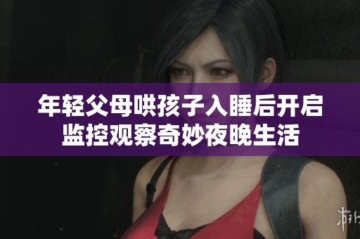 年轻父母哄孩子入睡后开启监控观察奇妙夜晚生活