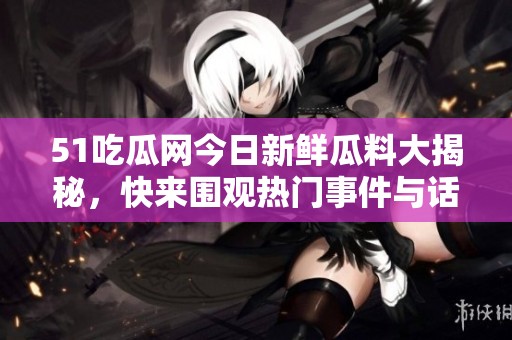 51吃瓜网今日新鲜瓜料大揭秘，快来围观热门事件与话题！