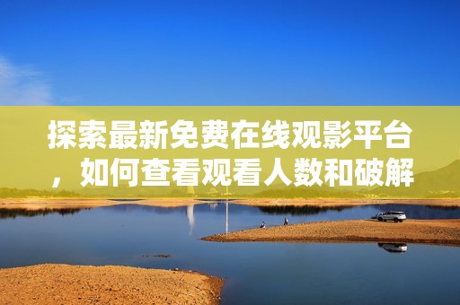 探索最新免费在线观影平台，如何查看观看人数和破解方法