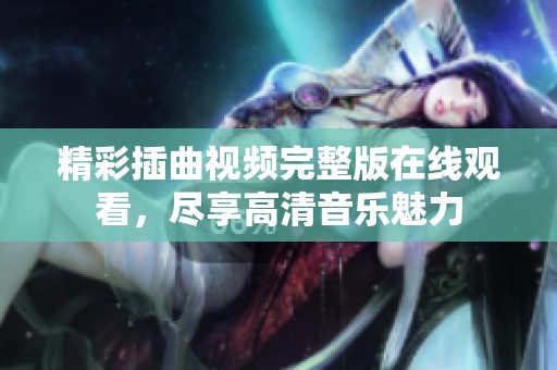 精彩插曲视频完整版在线观看，尽享高清音乐魅力