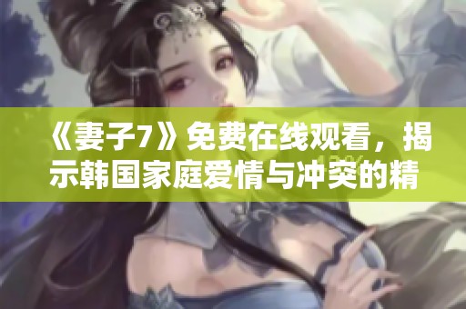 《妻子7》免费在线观看，揭示韩国家庭爱情与冲突的精彩剧集