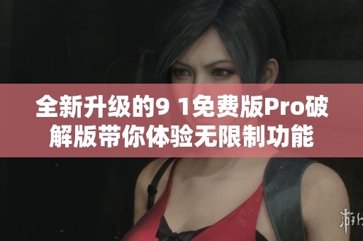 全新升级的9 1免费版Pro破解版带你体验无限制功能