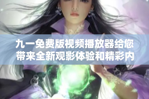 九一免费版视频播放器给您带来全新观影体验和精彩内容