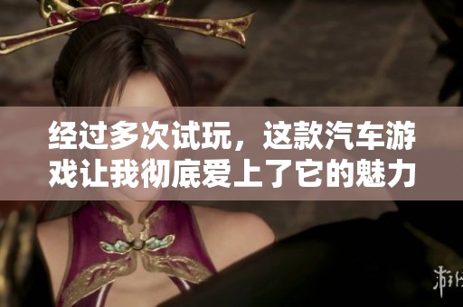 经过多次试玩，这款汽车游戏让我彻底爱上了它的魅力与乐趣