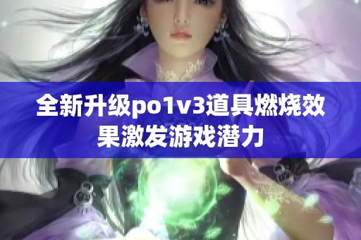 全新升级po1v3道具燃烧效果激发游戏潜力