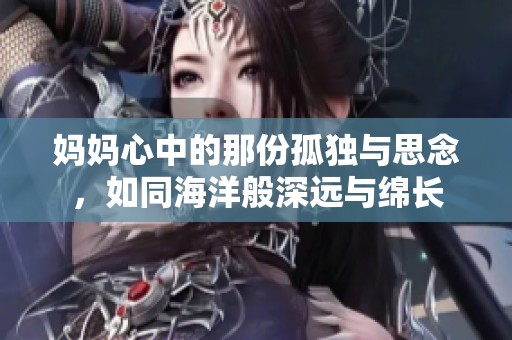 妈妈心中的那份孤独与思念，如同海洋般深远与绵长