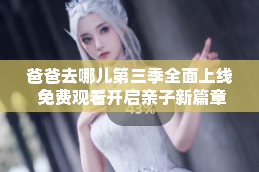 爸爸去哪儿第三季全面上线 免费观看开启亲子新篇章