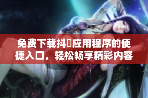 免费下载抖抈应用程序的便捷入口，轻松畅享精彩内容