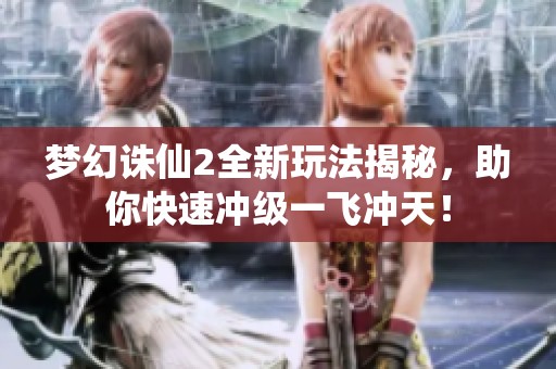 梦幻诛仙2全新玩法揭秘，助你快速冲级一飞冲天！