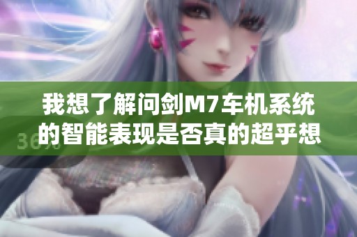 我想了解问剑M7车机系统的智能表现是否真的超乎想象