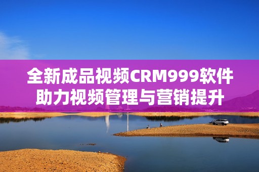 全新成品视频CRM999软件助力视频管理与营销提升