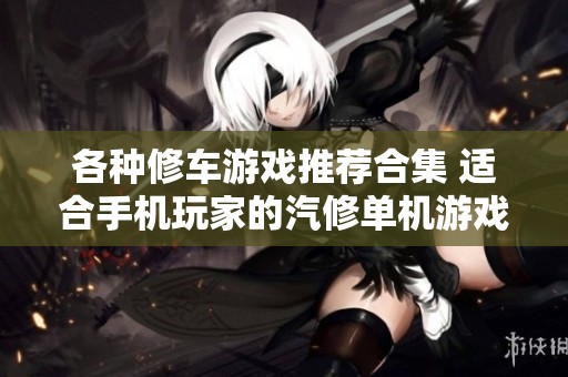 各种修车游戏推荐合集 适合手机玩家的汽修单机游戏攻略