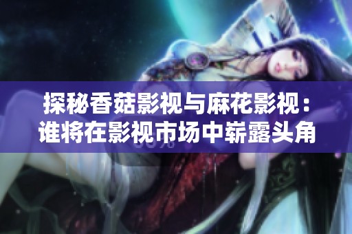 探秘香菇影视与麻花影视：谁将在影视市场中崭露头角