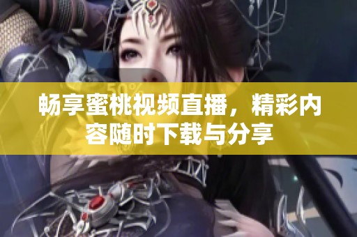 畅享蜜桃视频直播，精彩内容随时下载与分享