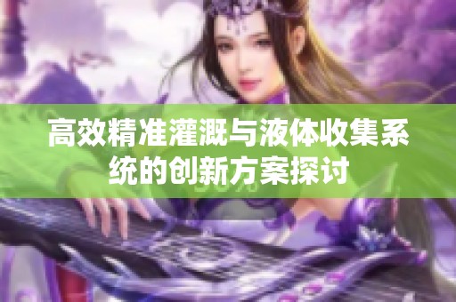 高效精准灌溉与液体收集系统的创新方案探讨