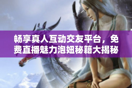 畅享真人互动交友平台，免费直播魅力泡妞秘籍大揭秘