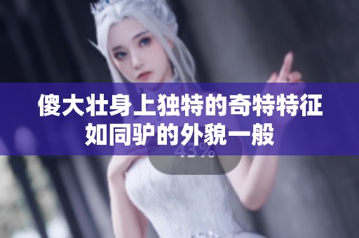 傻大壮身上独特的奇特特征如同驴的外貌一般