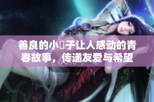 善良的小峓子让人感动的青春故事，传递友爱与希望