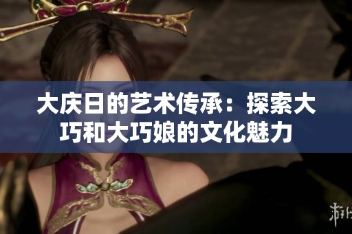大庆日的艺术传承：探索大巧和大巧娘的文化魅力