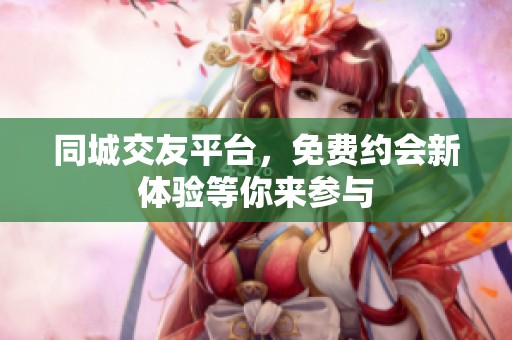 同城交友平台，免费约会新体验等你来参与