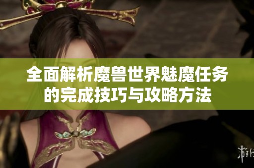 全面解析魔兽世界魅魔任务的完成技巧与攻略方法
