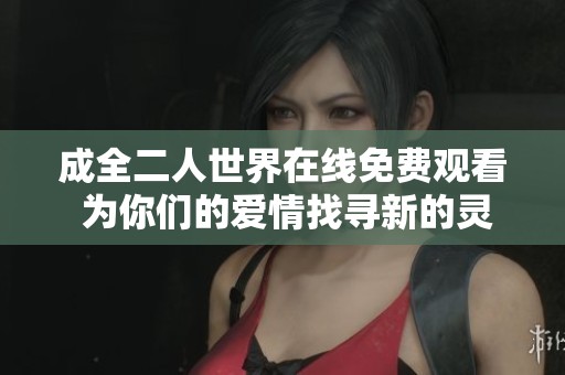成全二人世界在线免费观看 为你们的爱情找寻新的灵感