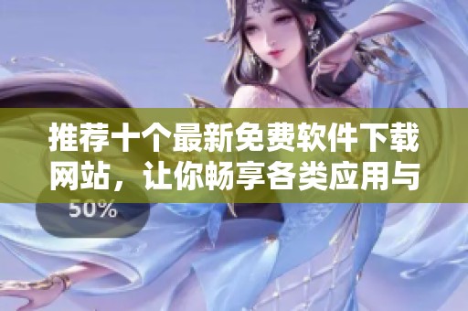 推荐十个最新免费软件下载网站，让你畅享各类应用与工具
