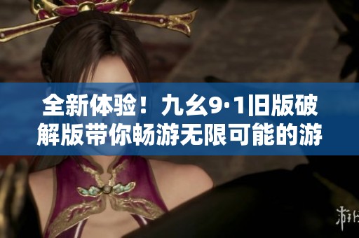 全新体验！九幺9·1旧版破解版带你畅游无限可能的游戏世界